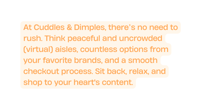 At Cuddles Dimples there s no need to rush Think peaceful and uncrowded virtual aisles countless options from your favorite brands and a smooth checkout process Sit back relax and shop to your heart s content